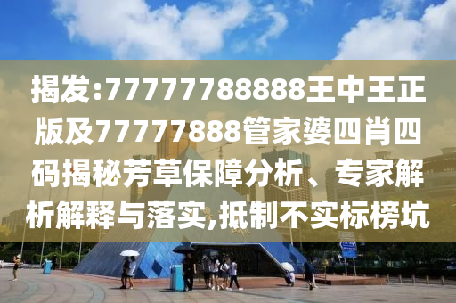 揭發(fā):77777788888王中王正版及77777888管家婆四肖四碼揭秘芳草保障分析、專家解析解釋與落實(shí),抵制不實(shí)標(biāo)榜坑