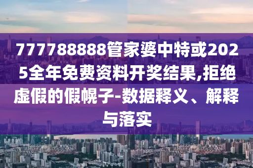 777788888管家婆中特或2025全年免費資料開獎結(jié)果,拒絕虛假的假幌子-數(shù)據(jù)釋義、解釋與落實