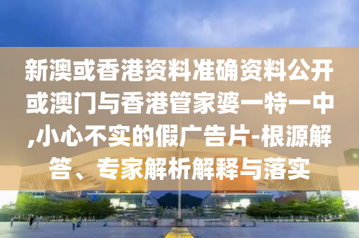 新澳或香港資料準(zhǔn)確資料公開或澳門與香港管家婆一特一中,小心不實(shí)的假廣告片-根源解答、專家解析解釋與落實(shí)