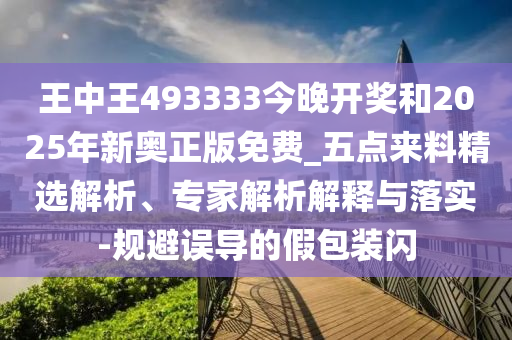 王中王493333今晚開獎(jiǎng)和2025年新奧正版免費(fèi)_五點(diǎn)來(lái)料精選解析、專家解析解釋與落實(shí)-規(guī)避誤導(dǎo)的假包裝閃