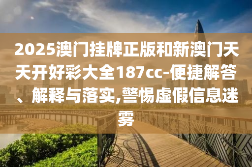 2025澳門掛牌正版和新澳門天天開好彩大全187cc-便捷解答、解釋與落實(shí),警惕虛假信息迷霧