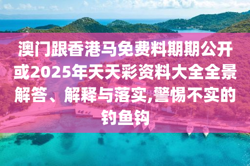 澳門跟香港馬免費(fèi)料期期公開(kāi)或2025年天天彩資料大全全景解答、解釋與落實(shí),警惕不實(shí)的釣魚鉤