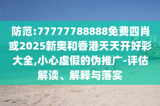 防范:77777788888免費(fèi)四肖或2025新奧和香港天天開好彩大全,小心虛假的偽推廣-評(píng)估解讀、解釋與落實(shí)