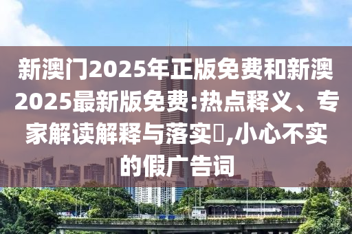 新澳門2025年正版免費(fèi)和新澳2025最新版免費(fèi):熱點(diǎn)釋義、專家解讀解釋與落實(shí)?,小心不實(shí)的假廣告詞