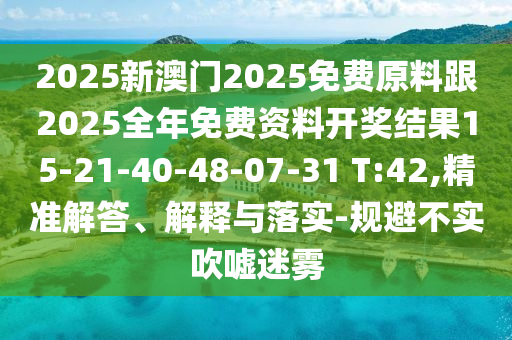 2025新澳門2025免費(fèi)原料跟2025全年免費(fèi)資料開(kāi)獎(jiǎng)結(jié)果15-21-40-48-07-31 T:42,精準(zhǔn)解答、解釋與落實(shí)-規(guī)避不實(shí)吹噓迷霧