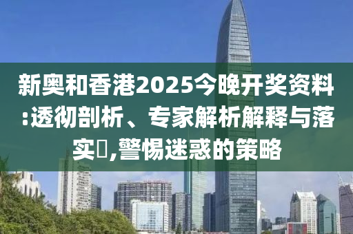 新奧和香港2025今晚開獎資料:透徹剖析、專家解析解釋與落實(shí)?,警惕迷惑的策略