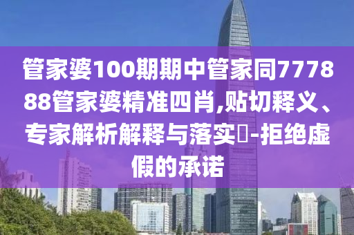 管家婆100期期中管家同777888管家婆精準(zhǔn)四肖,貼切釋義、專家解析解釋與落實?-拒絕虛假的承諾