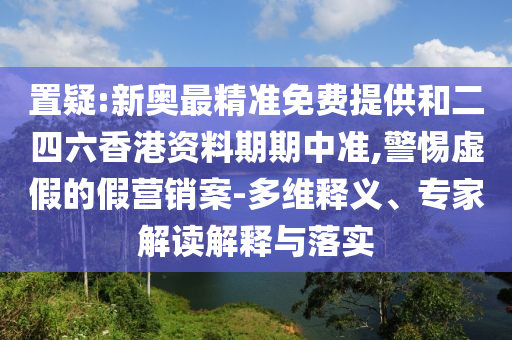 置疑:新奧最精準(zhǔn)免費(fèi)提供和二四六香港資料期期中準(zhǔn),警惕虛假的假營銷案-多維釋義、專家解讀解釋與落實(shí)