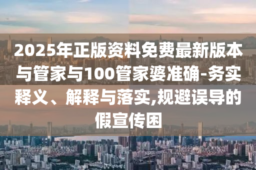 2025年正版資料免費最新版本與管家與100管家婆準確-務實釋義、解釋與落實,規(guī)避誤導的假宣傳困