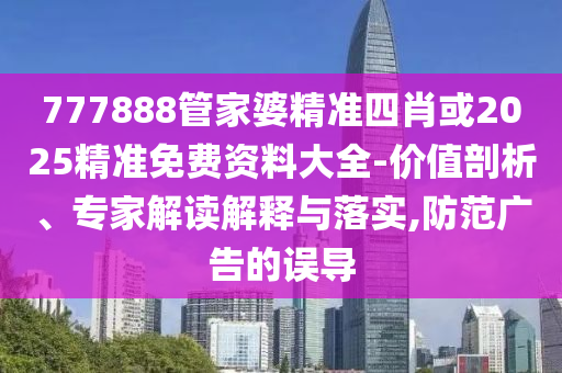 777888管家婆精準(zhǔn)四肖或2025精準(zhǔn)免費(fèi)資料大全-價(jià)值剖析、專家解讀解釋與落實(shí),防范廣告的誤導(dǎo)