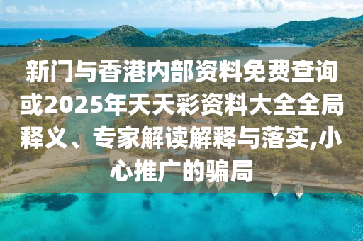 新門與香港內部資料免費查詢或2025年天天彩資料大全全局釋義、專家解讀解釋與落實,小心推廣的騙局