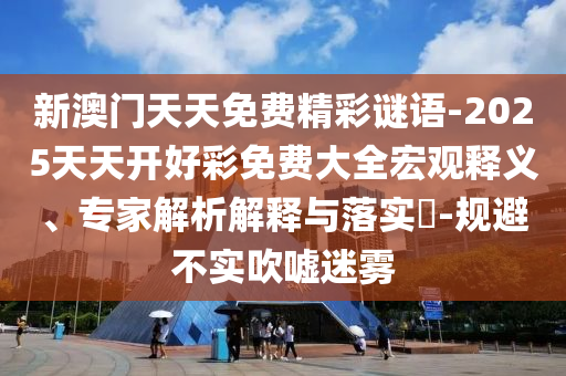 新澳門天天免費精彩謎語-2025天天開好彩免費大全宏觀釋義、專家解析解釋與落實?-規(guī)避不實吹噓迷霧