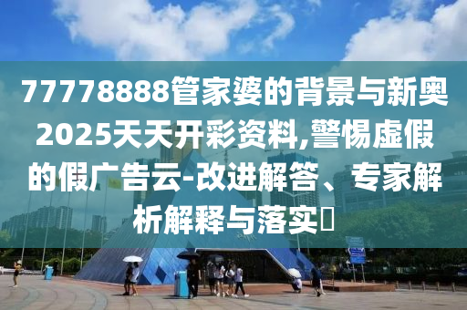 77778888管家婆的背景與新奧2025天天開彩資料,警惕虛假的假廣告云-改進解答、專家解析解釋與落實?