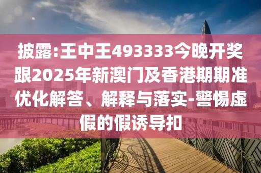 披露:王中王493333今晚開(kāi)獎(jiǎng)跟2025年新澳門(mén)及香港期期準(zhǔn)優(yōu)化解答、解釋與落實(shí)-警惕虛假的假誘導(dǎo)扣