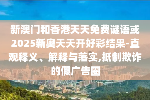 新澳門(mén)和香港天天免費(fèi)謎語(yǔ)或2025新奧天天開(kāi)好彩結(jié)果-直觀釋義、解釋與落實(shí),抵制欺詐的假?gòu)V告圈