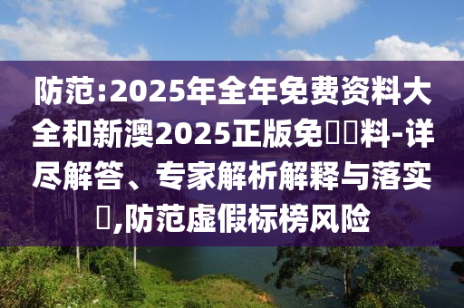 防范:2025年全年免費(fèi)資料大全和新澳2025正版免費(fèi)資料-詳盡解答、專家解析解釋與落實(shí)?,防范虛假標(biāo)榜風(fēng)險(xiǎn)