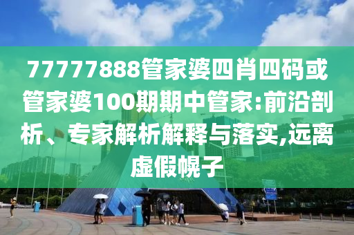 77777888管家婆四肖四碼或管家婆100期期中管家:前沿剖析、專(zhuān)家解析解釋與落實(shí),遠(yuǎn)離虛假幌子