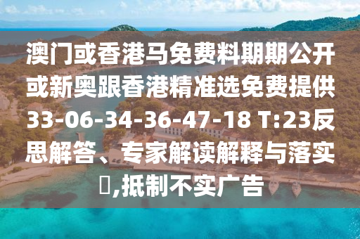 澳門或香港馬免費(fèi)料期期公開或新奧跟香港精準(zhǔn)選免費(fèi)提供33-06-34-36-47-18 T:23反思解答、專家解讀解釋與落實(shí)?,抵制不實(shí)廣告