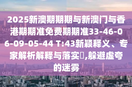 2025新澳期期期與新澳門與香港期期準(zhǔn)免費期期準(zhǔn)33-46-06-09-05-44 T:43新穎釋義、專家解析解釋與落實?,躲避虛夸的迷霧