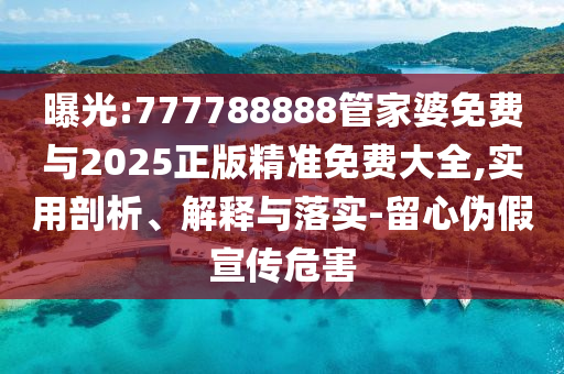 曝光:777788888管家婆免費與2025正版精準免費大全,實用剖析、解釋與落實-留心偽假宣傳危害