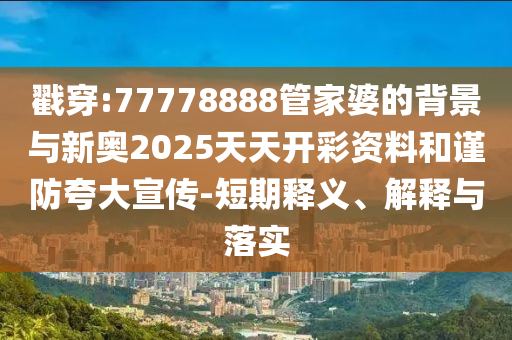 戳穿:77778888管家婆的背景與新奧2025天天開彩資料和謹防夸大宣傳-短期釋義、解釋與落實