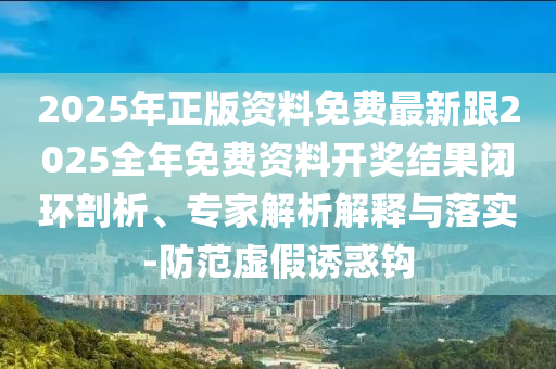 2025年正版資料免費(fèi)最新跟2025全年免費(fèi)資料開獎(jiǎng)結(jié)果閉環(huán)剖析、專家解析解釋與落實(shí)-防范虛假誘惑鉤