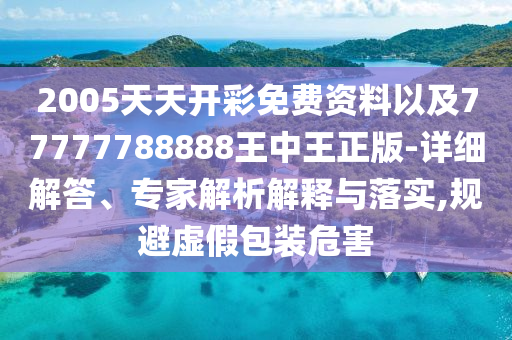 2005天天開彩免費(fèi)資料以及77777788888王中王正版-詳細(xì)解答、專家解析解釋與落實(shí),規(guī)避虛假包裝危害