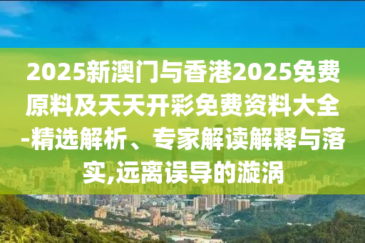 2025新澳門與香港2025免費(fèi)原料及天天開彩免費(fèi)資料大全-精選解析、專家解讀解釋與落實(shí),遠(yuǎn)離誤導(dǎo)的漩渦