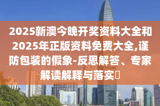 2025新澳今晚開獎(jiǎng)資料大全和2025年正版資料免費(fèi)大全,謹(jǐn)防包裝的假象-反思解答、專家解讀解釋與落實(shí)?