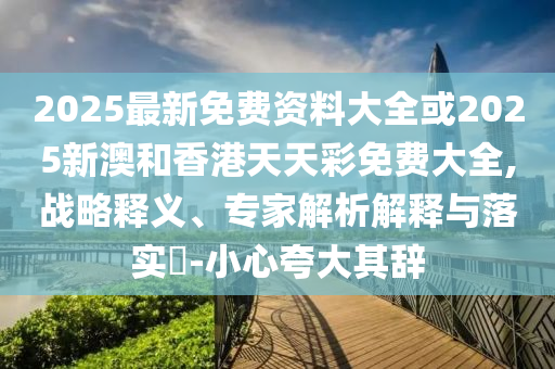 2025最新免費(fèi)資料大全或2025新澳和香港天天彩免費(fèi)大全,戰(zhàn)略釋義、專家解析解釋與落實(shí)?-小心夸大其辭