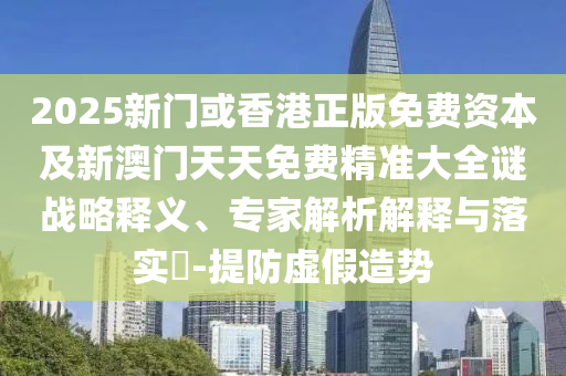 2025新門或香港正版免費資本及新澳門天天免費精準(zhǔn)大全謎戰(zhàn)略釋義、專家解析解釋與落實?-提防虛假造勢