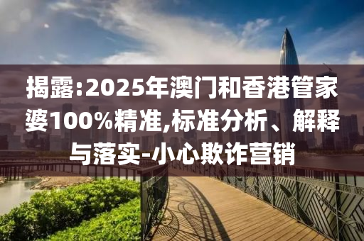 揭露:2025年澳門和香港管家婆100%精準(zhǔn),標(biāo)準(zhǔn)分析、解釋與落實(shí)-小心欺詐營(yíng)銷