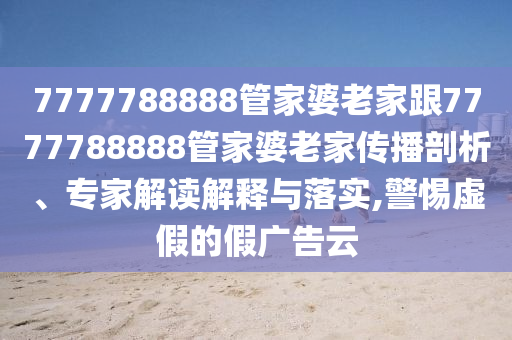 7777788888管家婆老家跟7777788888管家婆老家傳播剖析、專家解讀解釋與落實,警惕虛假的假廣告云