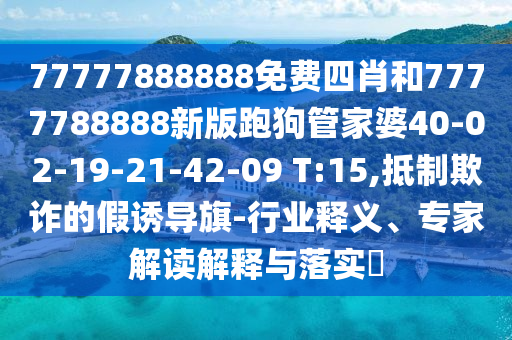77777888888免費(fèi)四肖和7777788888新版跑狗管家婆40-02-19-21-42-09 T:15,抵制欺詐的假誘導(dǎo)旗-行業(yè)釋義、專家解讀解釋與落實(shí)?