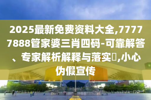 2025最新免費(fèi)資料大全,77777888管家婆三肖四碼-可靠解答、專家解析解釋與落實(shí)?,小心偽假宣傳