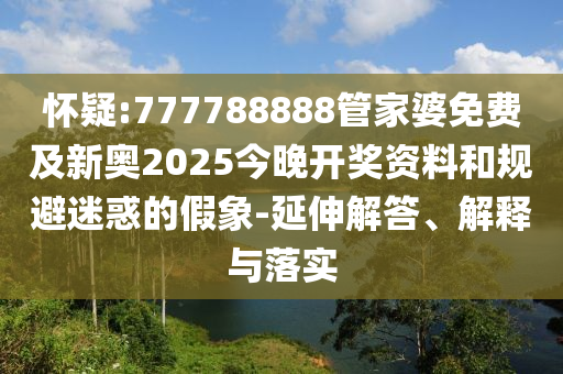 懷疑:777788888管家婆免費及新奧2025今晚開獎資料和規(guī)避迷惑的假象-延伸解答、解釋與落實