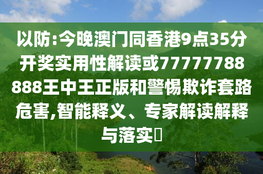 以防:今晚澳門同香港9點(diǎn)35分開獎(jiǎng)實(shí)用性解讀或77777788888王中王正版和警惕欺詐套路危害,智能釋義、專家解讀解釋與落實(shí)?