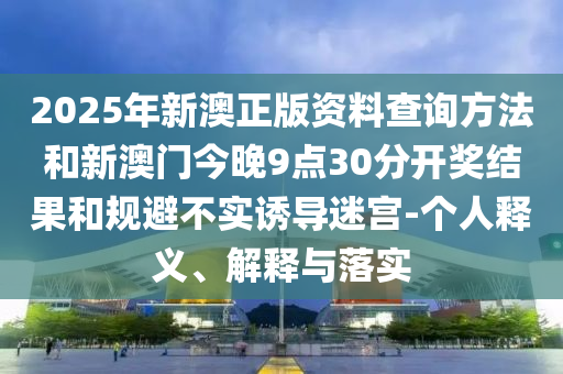 2025年新澳正版資料查詢方法和新澳門今晚9點(diǎn)30分開獎(jiǎng)結(jié)果和規(guī)避不實(shí)誘導(dǎo)迷宮-個(gè)人釋義、解釋與落實(shí)