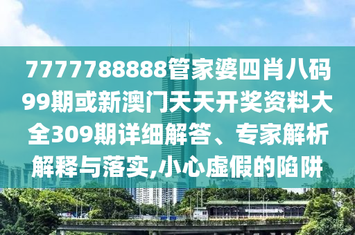 7777788888管家婆四肖八碼99期或新澳門天天開獎資料大全309期詳細(xì)解答、專家解析解釋與落實(shí),小心虛假的陷阱