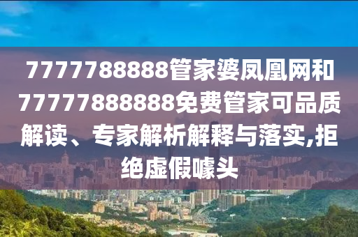 7777788888管家婆鳳凰網(wǎng)和77777888888免費(fèi)管家可品質(zhì)解讀、專家解析解釋與落實(shí),拒絕虛假噱頭