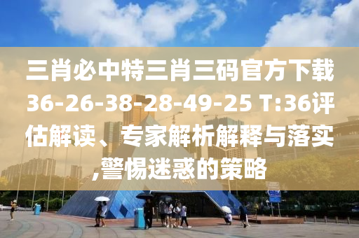 三肖必中特三肖三碼官方下載36-26-38-28-49-25 T:36評估解讀、專家解析解釋與落實,警惕迷惑的策略