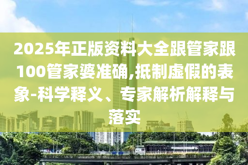 2025年正版資料大全跟管家跟100管家婆準(zhǔn)確,抵制虛假的表象-科學(xué)釋義、專家解析解釋與落實(shí)
