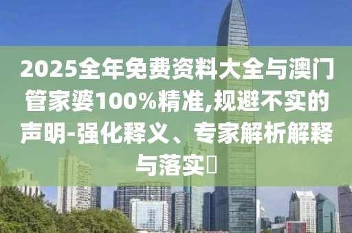 2025全年免費資料大全與澳門管家婆100%精準,規(guī)避不實的聲明-強化釋義、專家解析解釋與落實?