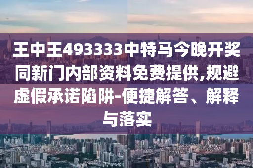 王中王493333中特馬今晚開獎(jiǎng)同新門內(nèi)部資料免費(fèi)提供,規(guī)避虛假承諾陷阱-便捷解答、解釋與落實(shí)