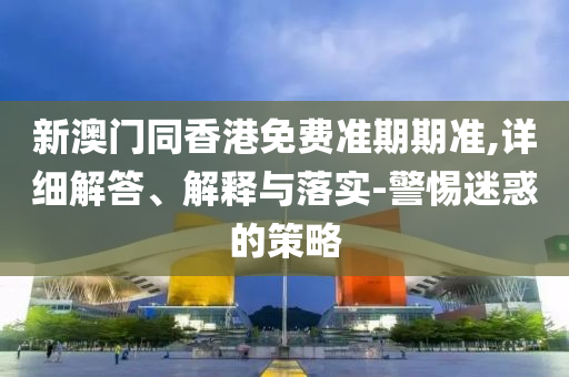新澳門同香港免費(fèi)準(zhǔn)期期準(zhǔn),詳細(xì)解答、解釋與落實(shí)-警惕迷惑的策略