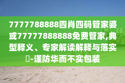 7777788888四肖四碼管家婆或77777888888免費(fèi)管家,典型釋義、專家解讀解釋與落實(shí)?-謹(jǐn)防華而不實(shí)包裝