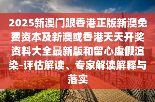 2025新澳門跟香港正版新澳免費資本及新澳或香港天天開獎資料大全最新版和留心虛假渲染-評估解讀、專家解讀解釋與落實