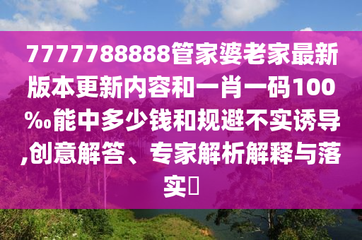 7777788888管家婆老家最新版本更新內(nèi)容和一肖一碼100‰能中多少錢和規(guī)避不實(shí)誘導(dǎo),創(chuàng)意解答、專家解析解釋與落實(shí)?