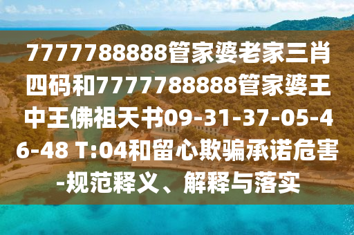 7777788888管家婆老家三肖四碼和7777788888管家婆王中王佛祖天書09-31-37-05-46-48 T:04和留心欺騙承諾危害-規(guī)范釋義、解釋與落實(shí)
