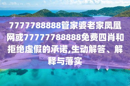 7777788888管家婆老家鳳凰網(wǎng)或77777788888免費(fèi)四肖和拒絕虛假的承諾,生動(dòng)解答、解釋與落實(shí)